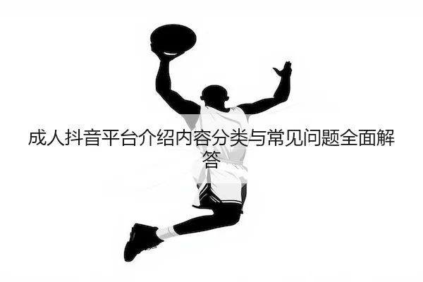 成人抖音平台介绍内容分类与常见问题全面解答
